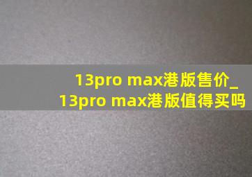 13pro max港版售价_13pro max港版值得买吗